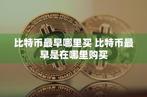 比特币最早哪里买 比特币最早是在哪里购买
