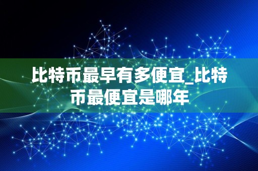 比特币最早有多便宜_比特币最便宜是哪年