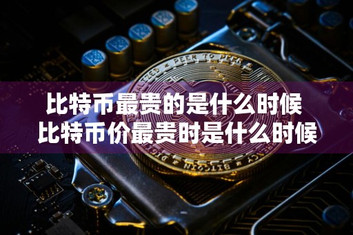 比特币最贵的是什么时候 比特币价最贵时是什么时候