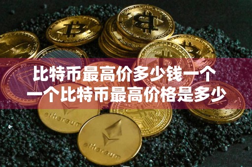 比特币最高价多少钱一个 一个比特币最高价格是多少
