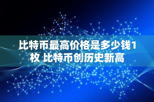 比特币最高价格是多少钱1枚 比特币创历史新高