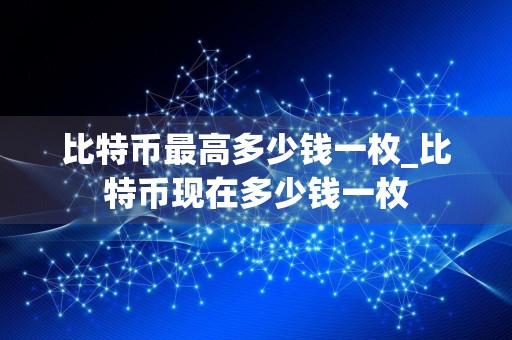 比特币最高多少钱一枚_比特币现在多少钱一枚