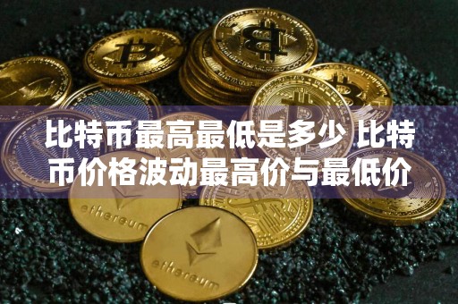 比特币最高最低是多少 比特币价格波动最高价与最低价