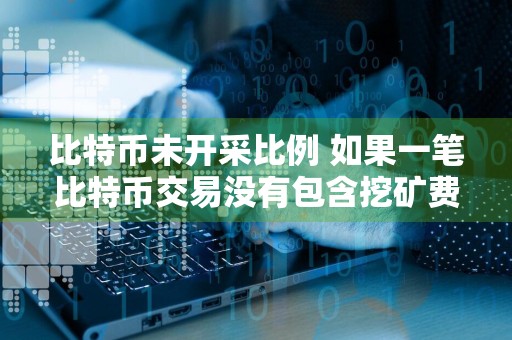 比特币未开采比例 如果一笔比特币交易没有包含挖矿费用,最终会怎样?