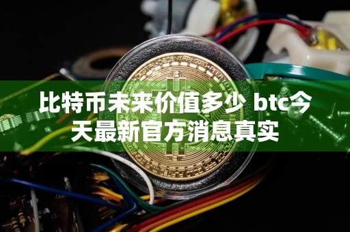比特币未来价值多少 btc今天最新官方消息真实