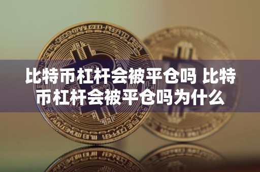比特币杠杆会被平仓吗 比特币杠杆会被平仓吗为什么