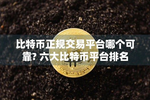 比特币正规交易平台哪个可靠? 六大比特币平台排名