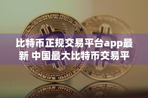 比特币正规交易平台app最新 中国最大比特币交易平台排名前十名