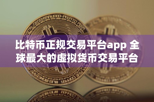 比特币正规交易平台app 全球最大的虚拟货币交易平台是哪个