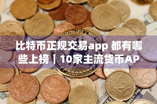 比特币正规交易app 都有哪些上榜|10家主流货币APP榜单一览