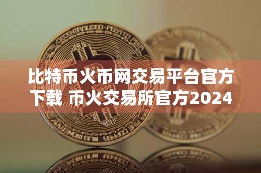 比特币火币网交易平台官方下载 币火交易所官方2024纯净版免费下载