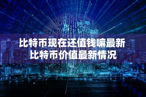 比特币现在还值钱嘛最新 比特币价值最新情况