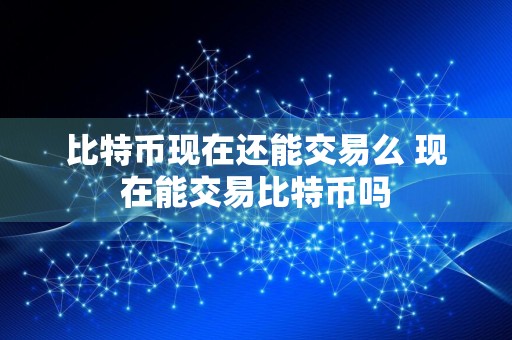 比特币现在还能交易么 现在能交易比特币吗