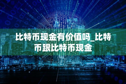 比特币现金有价值吗_比特币跟比特币现金