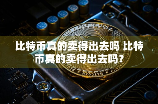 比特币真的卖得出去吗 比特币真的卖得出去吗?