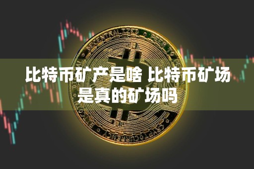 比特币矿产是啥 比特币矿场是真的矿场吗