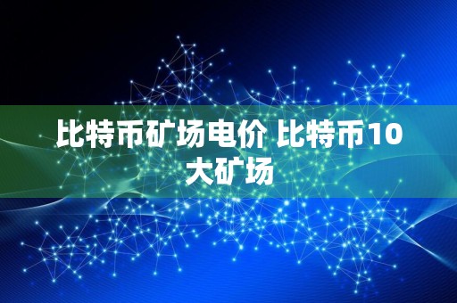 比特币矿场电价 比特币10大矿场