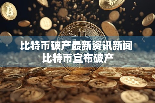 比特币破产最新资讯新闻 比特币宣布破产