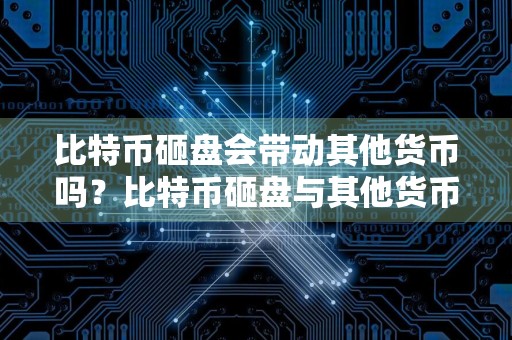 比特币砸盘会带动其他货币吗?比特币砸盘与其他货币的关系