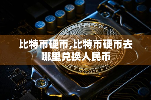 比特币硬币,比特币硬币去哪里兑换人民币