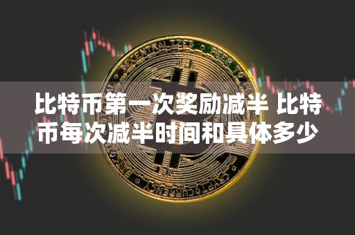 比特币第一次奖励减半 比特币每次减半时间和具体多少个