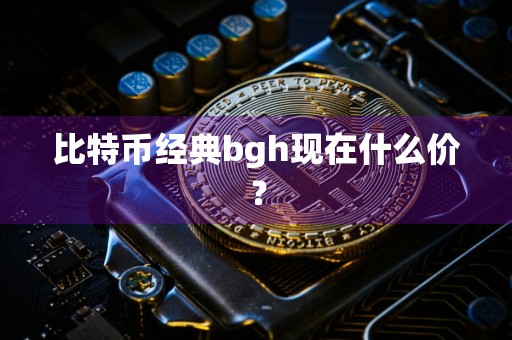 比特币经典bgh现在什么价？