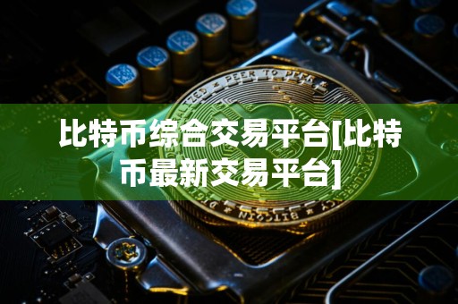 比特币综合交易平台[比特币最新交易平台]