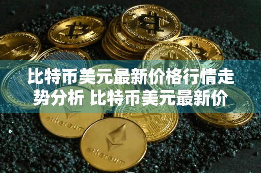 比特币美元最新价格行情走势分析 比特币美元最新价格行情走势分析表