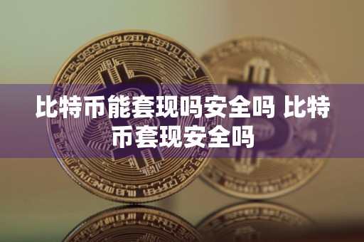 比特币能套现吗安全吗 比特币套现安全吗