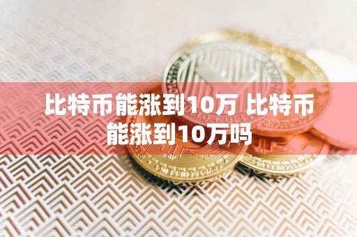 比特币能涨到10万 比特币能涨到10万吗