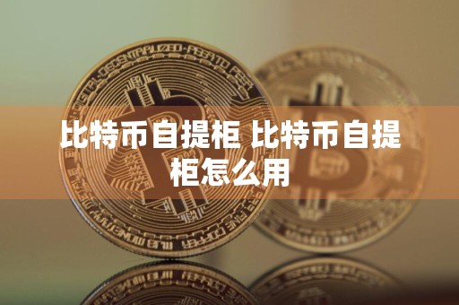 比特币自提柜 比特币自提柜怎么用