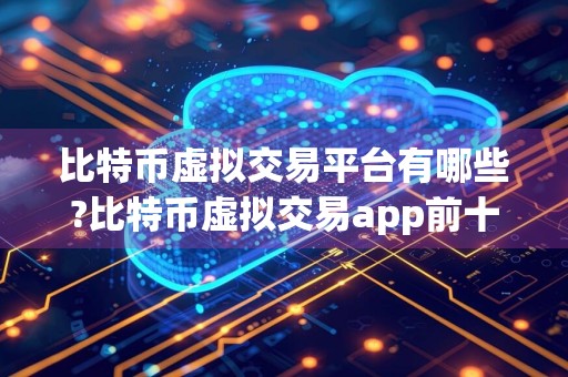 比特币虚拟交易平台有哪些?比特币虚拟交易app前十
