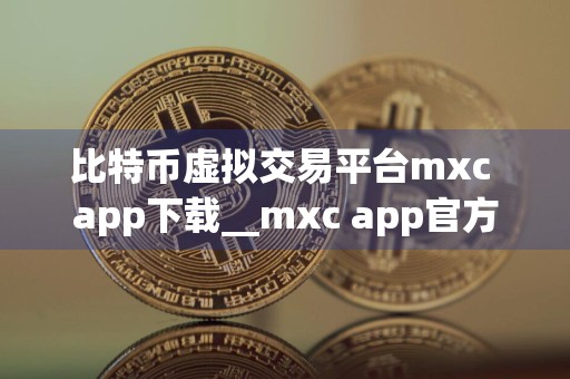 比特币虚拟交易平台mxc app下载__mxc app官方下载 抹茶交易所mxcAPP下载连接