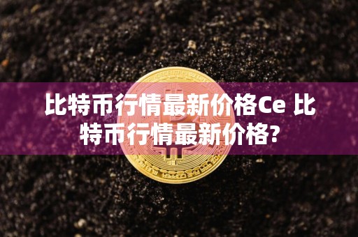 比特币行情最新价格Ce 比特币行情最新价格?