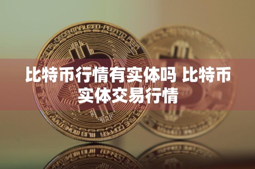 比特币行情有实体吗 比特币实体交易行情