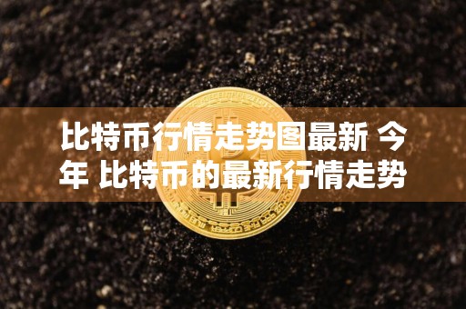 比特币行情走势图最新 今年 比特币的最新行情走势