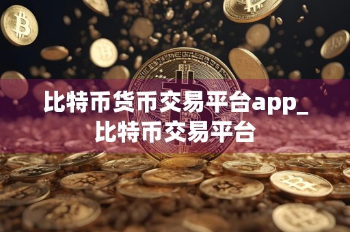比特币货币交易平台app_比特币交易平台