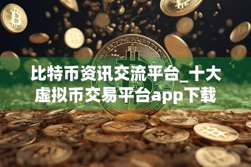 比特币资讯交流平台_十大虚拟币交易平台app下载