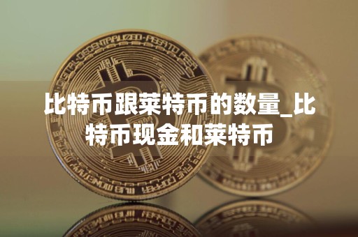 比特币跟莱特币的数量_比特币现金和莱特币