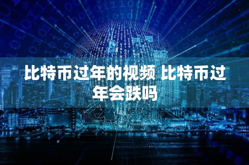 比特币过年的视频 比特币过年会跌吗