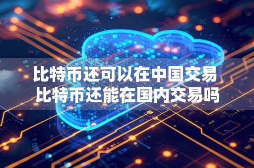 比特币还可以在中国交易 比特币还能在国内交易吗