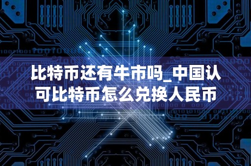 比特币还有牛市吗_中国认可比特币怎么兑换人民币