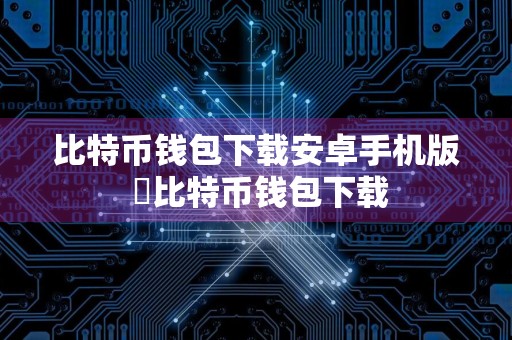 比特币钱包下载安卓手机版 犇比特币钱包下载