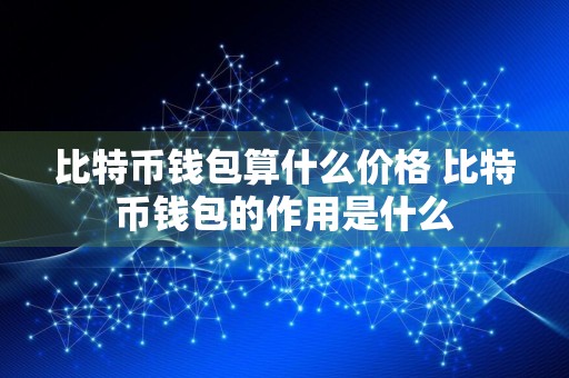 比特币钱包算什么价格 比特币钱包的作用是什么