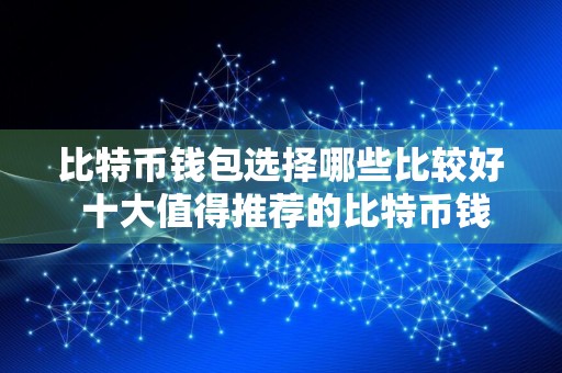比特币钱包选择哪些比较好 十大值得推荐的比特币钱包最好用