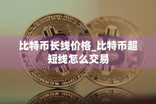比特币长线价格_比特币超短线怎么交易