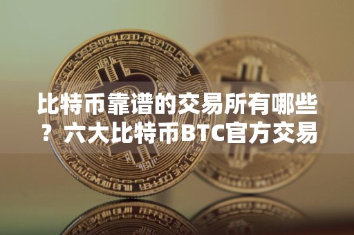 比特币靠谱的交易所有哪些？六大比特币BTC官方交易所推荐