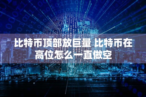 比特币顶部放巨量 比特币在高位怎么一直做空