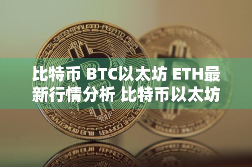 比特币 BTC以太坊 ETH最新行情分析 比特币以太坊今日行情