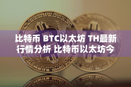 比特币 BTC以太坊 TH最新行情分析 比特币以太坊今日行情